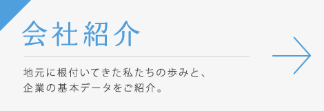 会社紹介 / 地元に根付いてきた私たちの歩みと、企業の基本データをご紹介。