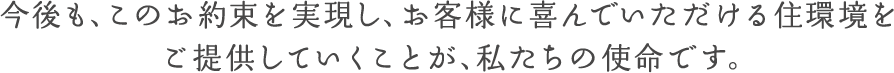 今後も、このお約束を実現し、お客様に喜んでいただける住環境をご提供していくことが、私たちの使命です。