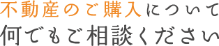 不動産のご購入について何でもご相談ください