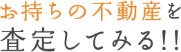 お持ちの不動産を査定してみる！！