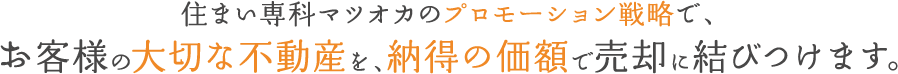 住まい専科マツオカのプロモーション戦略で、お客様の大切な不動産を、納得の価額で売却に結びつけます。