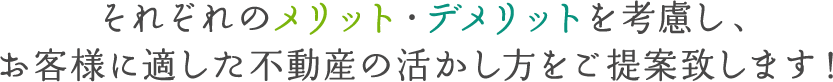 それぞれのメリット・デメリットを考慮し、お客様に適した不動産の活かし方をご提案致します！